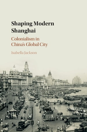 Shaping Modern Shanghai Colonialism in China's Global City