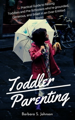 Toddler Parenting Practical Guide to Raising Toddlers and Pre-Schoolers who’re grounded, Generous, and Smart in an Over-Entitled World【電子書籍】 Barbara S. Johnson