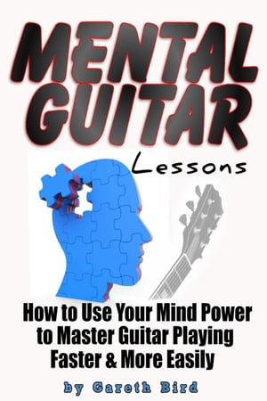 Mental Guitar Lessons: How to Use Your Mind Power to Master Guitar Playing Faster & More Easily