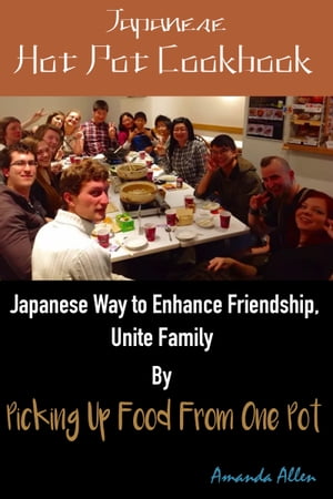 Japanese Hot Pot Cookbook Japanese Way to Enhance Friendship, Unite People by Picking Up Food From One Pot【電子書籍】 Amanda Allen
