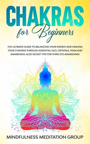 Chakras for Beginners The Ultimate Guide to Balancing Your Energy and Healing Your Chakras Through Essential Oils, Crystals, Yoga, and Awareness. Also, Secret Tips for Third Eye Awakening 【電子書籍】 Mindfulness Meditation Group