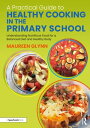 A Practical Guide to Healthy Cooking in the Primary School Understanding Nutritious Food for a Balanced Diet and Healthy Body【電子書籍】 Maureen Glynn