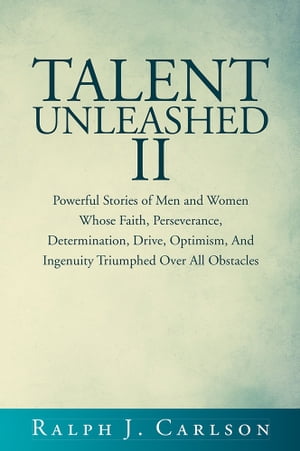 Talent Unleashed Ii Powerful Stories of Men and Women Whose Faith, Perseverance, Determination, Drive, Optimism and Ingenuity Triumphed over All Obstacles.【電子書籍】[ Ralph J. Carlson ]