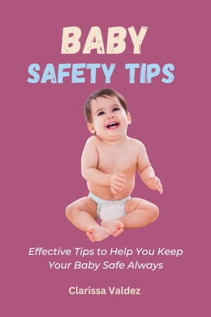 Baby Safety Tips Effective Tips to Help You Keep Your Baby Safe Always【電子書籍】[ Clarissa Valdez ]