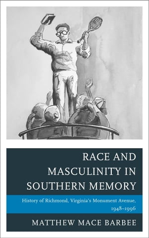 Race and Masculinity in Southern Memory History of Richmond, Virginia’s Monument Avenue, 1948 1996【電子書籍】 Matthew Mace Barbee