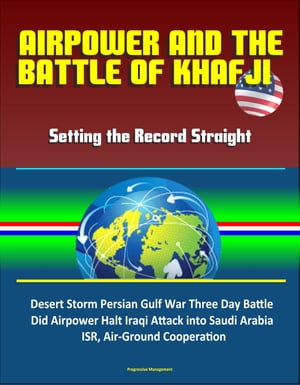 Airpower and the Battle of Khafji: Setting the Record Straight - Desert Storm Persian Gulf War Three Day Battle, Did Airpower Halt Iraqi Attack into Saudi Arabia, ISR, Air-Ground Cooperation