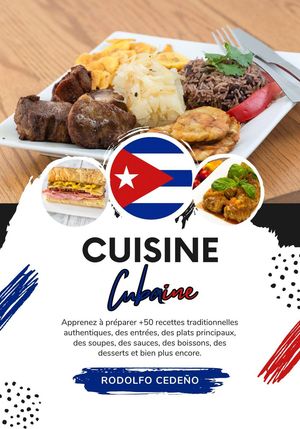 Cuisine Cubaine: Apprenez à Préparer +50 Recettes Traditionnelles Authentiques, des Entrées, des Plats Principaux, des Soupes, des Sauces, des Boissons, des Desserts et Bien Plus Encore