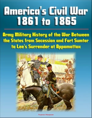 America's Civil War 1861 to 1865: Army Military History of the War Between the States from Secession and Fort Sumter to Lee's Surrender at Appomattox【電子書籍】[ Progressive Management ]