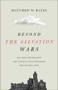Beyond the Salvation Wars Why Both Protestants and Catholics Must Reimagine How ...