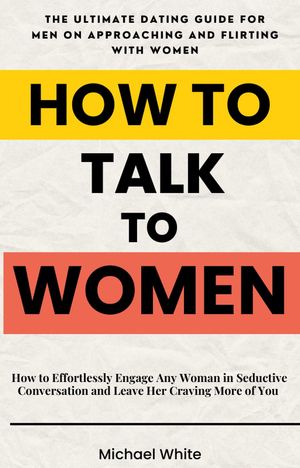 How to Talk to Women: How to Effortlessly Engage Any Woman in Seductive Conversation and Leave Her Craving More of You - The Ultimate Dating Guide for Men on Approaching and Flirting with Women【電子書籍】[ Michael White ]