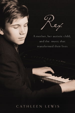 Rex A Mother, Her Autistic Child, and the Music that Transformed Their Lives【電子書籍】[ Cathleen Lewis ]