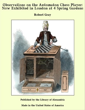 Observations on the Automaton Chess Player: Now Exhibited in London at 4 Spring Gardens【電子書籍】[ Robert Gray ]