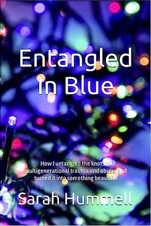 Entangled In Blue How I untangled the knots of multigenerational trauma and abuse, and turned it into something beautiful【電子書籍】 Sarah Hummell