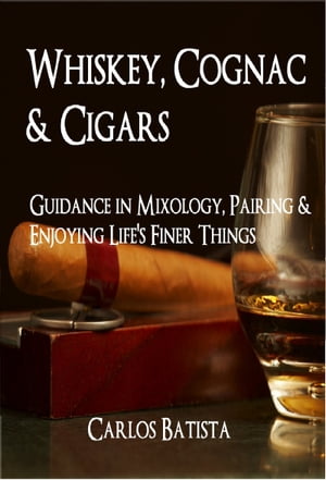 Whiskey, Cognac & Cigars: Guidance in Mixology, Pairing & Enjoying Life's Finer Things