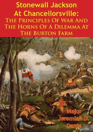 Stonewall Jackson At Chancellorsville: The Principles Of War And The Horns Of A Dilemma At The Burton Farm【電子書籍】[ Major Jeremiah D. Canty ]