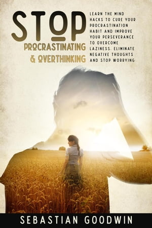 Stop Procrastinating & Overthinking: Learn The Mind Hacks To Cure Your Procrastination Habit And Improve Your Perseverance To Overcome Laziness. Eliminate Negative Thoughts And Stop Worrying