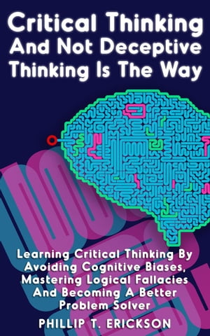 ŷKoboŻҽҥȥ㤨Critical Thinking And Not Deceptive Thinking Is The Way: Learn Critical Thinking By Avoiding Cognitive Biases, Mastering Logical Fallacies And Becoming A Better Problem SolverŻҽҡ[ Phillip T. Erickson ]פβǤʤ450ߤˤʤޤ