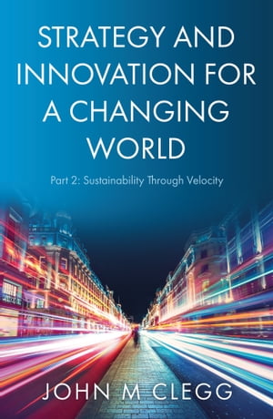 Strategy and Innovation for a Changing World Part 2 Sustainability Through Velocity【電子書籍】 John M Clegg