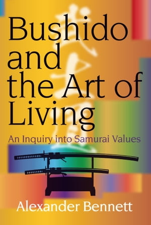 Bushido and the Art of Living An Inquiry into Samurai Values【電子書籍】 Alexander BENNETT