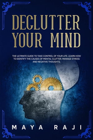 Declutter Your Mind: The Ultimate Guide to Take Control of Your Life. Learn How to Identify the Causes of Mental Clutter, Manage Stress and Negative Thoughts.