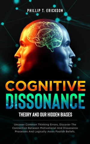 Cognitive Dissonance Theory and our Hidden Biases: Uncover Common Thinking Errors, Discover the Connection Between Motivational and Dissonance Processes and Logically Assess Foolish Beliefs【電子書籍】 Phillip T. Erickson