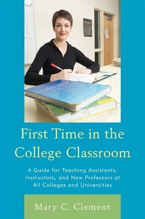 First Time in the College Classroom A Guide for Teaching Assistants, Instructors, and New Professors at All Colleges and Universities