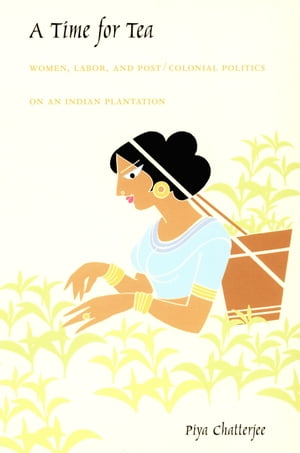 A Time for Tea Women, Labor, and Post/Colonial Politics on an Indian Plantation【電子書籍】[ Piya Chatterjee ]