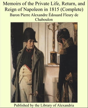 Memoirs of the Private Life, Return, and Reign of Napoleon in 1815 (Complete)