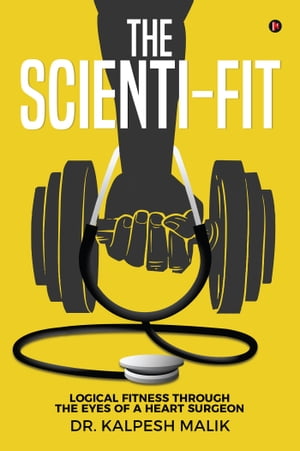 The Scienti-Fit Logical fitness through the eyes of a Heart Surgeon【電子書籍】[ Dr. Kalpesh Malik ]