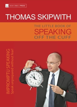 The Little Book of Speaking Off the Cuff. Impromptu Speaking -- Speak Unprepared Without Fear!