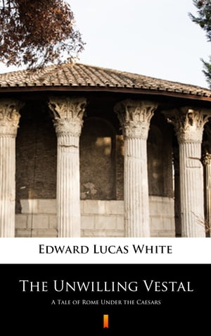 The Unwilling Vestal A Tale of Rome Under the Caesars【電子書籍】[ Edward Lucas White ]