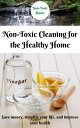 Non-Toxic Cleaning for the Healthy Home: Save Money, Simplify Your Life, and Imp...
