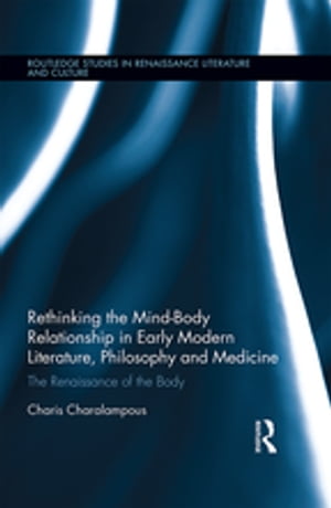 Rethinking the Mind-Body Relationship in Early Modern Literature, Philosophy, and Medicine The Renaissance of the Body【電子書籍】 Charis Charalampous