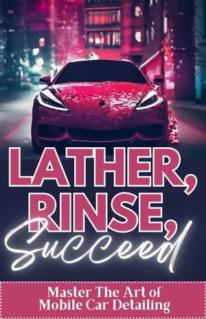 Lather, Rinse, Succeed: Master The Art of Mobile Car Detailing【電子書籍】[ Randy Volson ]