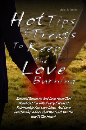 Hot Tips & Treats To Keep The Love Burning Splendid Romantic And Love Ideas That Would Get You Into A Very Excellent Relationship And Love Ideas And Love Relationship Advice That Will Teach You The Way To The Heart!【電子書籍】[ Violet R. Tanner ]