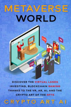 Metaverse World: Discover the Virtual Lands Investing, Blockchain Gaming thanks to the VR, AR, AI, and the Crypto Art of the NFTs