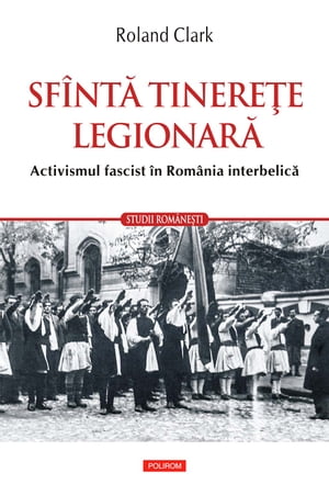 Sfîntă tinereţe legionară: activismul fascist în România interbelică