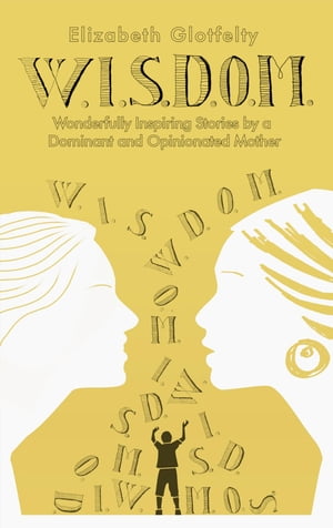 W.I.S.D.O.M. Wonderfully Inspiring Stories by a Dominant and Opinionated Mother【電子書籍】[ Elizabeth Glotfelty ]