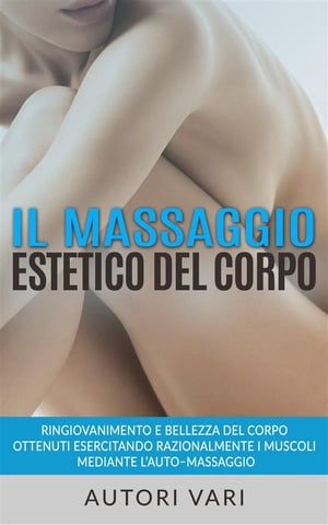 Il massaggio estetico del corpo - Ringiovanimento e Bellezza del Corpo ottenuti esercitando razionalmente i muscoli mediante l’auto?massaggio