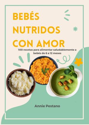 Bebés Nutridos Con Amor: 100 Recetas para alimentar saludablemente a bebés de 6 a 12 meses