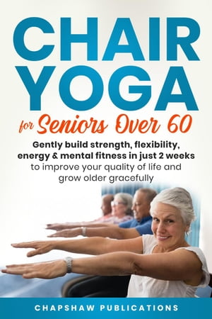 Chair Yoga For Seniors Over 60: Gently Build Strength, Flexibility, Energy, Mental Fitness In Just 2 Weeks To Improve Your Quality Of Life And Grow Older Gracefully【電子書籍】 Chapshaw Publications