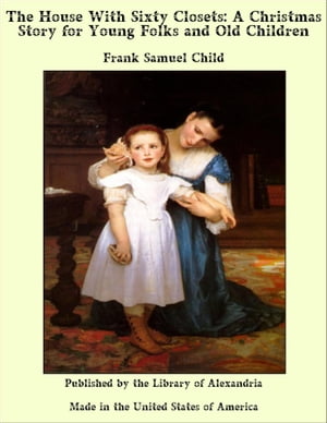 The House With Sixty Closets: A Christmas Story for Young Folks and Old Children【電子書籍】[ Frank Samuel Child ]