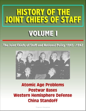 History of the Joint Chiefs of Staff: Volume I: The Joint Chiefs of Staff and National Policy 1945 -1947 - Atomic Age Problems, Postwar Bases, Western Hemisphere Defense, China Standoff