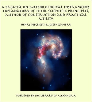 A Treatise on Meteorological Instruments: Explanatory of Their Scientific Principles, Method of Construction and Practical Utility