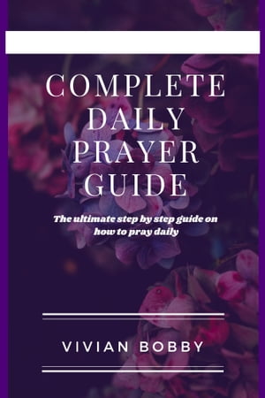 COMPLETE DAILY PRAYER GUIDE The Ultimate step by step guide on how to pray daily【電子書籍】[ Vivian Bobby ]