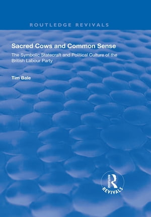 Sacred Cows and Common Sense The Symbolic Statecraft and Political Culture of the British Labour Party【電子書籍】 Tim Bale