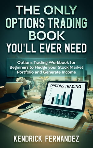 The Only Options Trading Book You'll Ever Need: Options Trading Workbook for Beginners to Hedge Your Stock Market Portfolio and Generate Income【電子書籍】[ Kendrick Fernandez ]