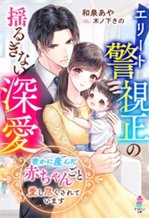 エリート警視正の揺るぎない深愛～密かに産んだ赤ちゃんごと愛し尽くされています～【電子書籍】[ 和泉あや ]