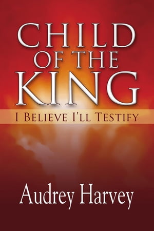 Child of the King I Believe I'll Testify【電子書籍】[ Audrey Harvey ]