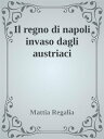 Il regno di Napoli invaso dagli austriaci【電子書籍】[ Mattia Regalia ]